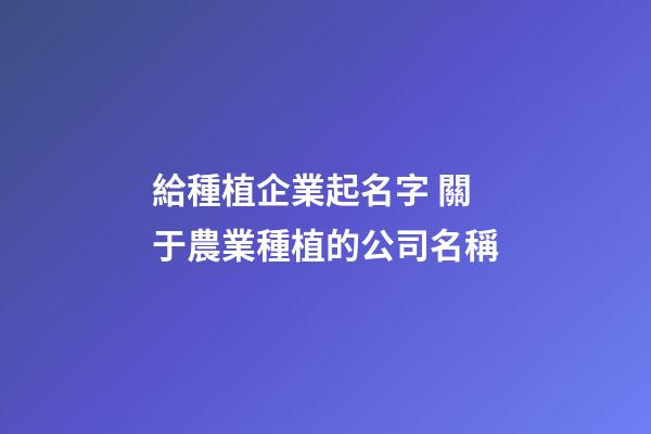 給種植企業起名字 關于農業種植的公司名稱
